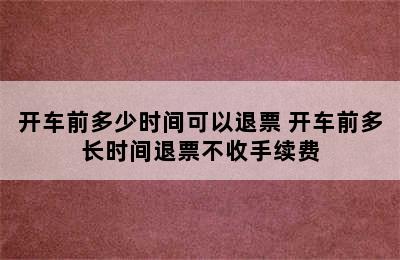 开车前多少时间可以退票 开车前多长时间退票不收手续费